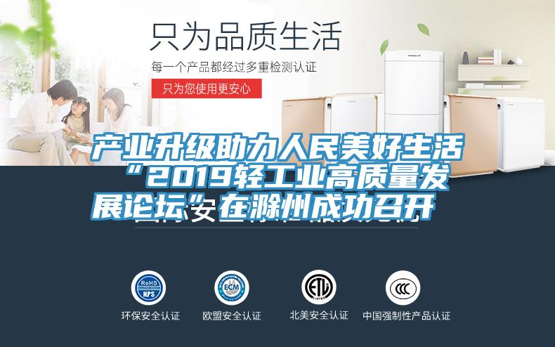產(chǎn)業(yè)升級(jí)助力人民美好生活 “2019輕工業(yè)高質(zhì)量發(fā)展論壇”在滁州成功召開