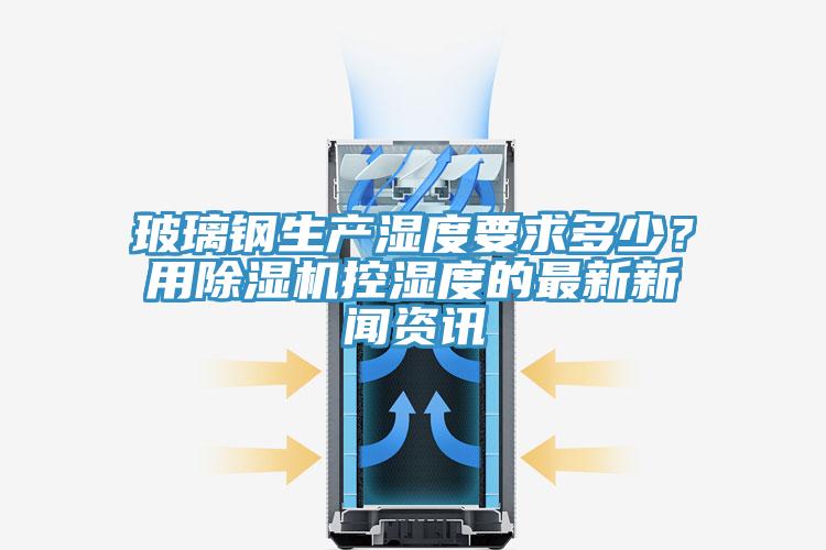 玻璃鋼生產濕度要求多少？用除濕機控濕度的最新新聞資訊