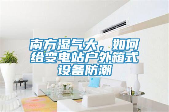 南方濕氣大，如何給變電站戶外箱式設備防潮