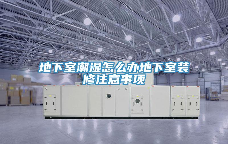 地下室潮濕怎么辦地下室裝修注意事項(xiàng)