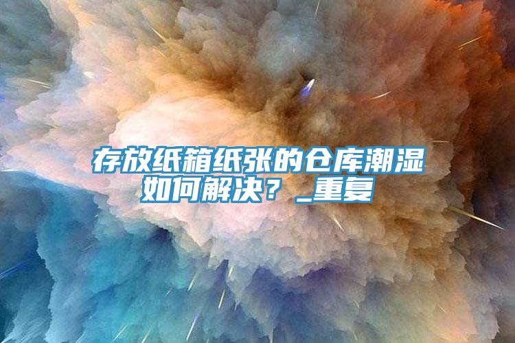 存放紙箱紙張的倉庫潮濕如何解決？_重復