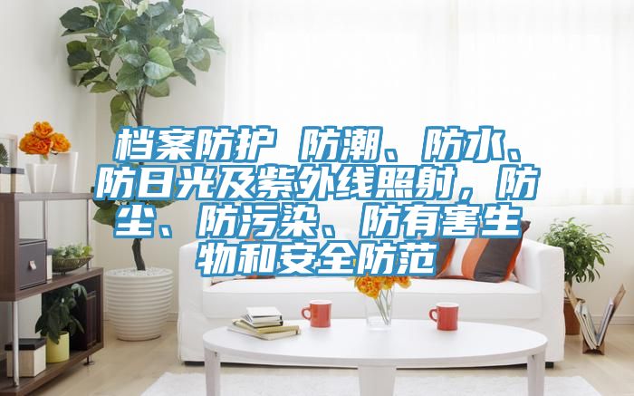 檔案防護(hù) 防潮、防水、防日光及紫外線照射，防塵、防污染、防有害生物和安全防范