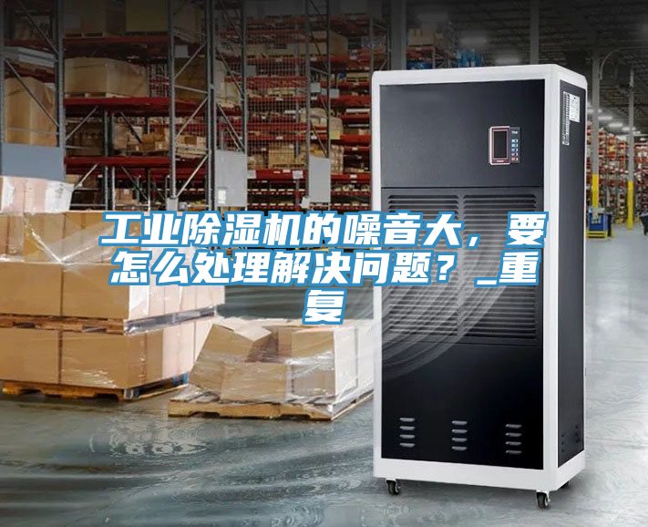 工業(yè)除濕機的噪音大，要怎么處理解決問題？_重復