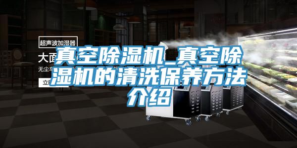 真空除濕機_真空除濕機的清洗保養方法介紹