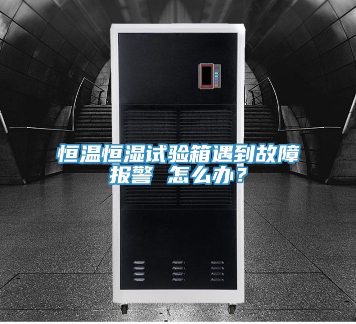 恒溫恒濕試驗(yàn)箱遇到故障報(bào)警 怎么辦？