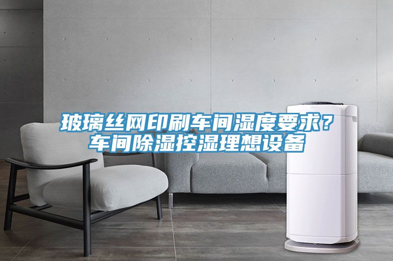 玻璃絲網印刷車間濕度要求？車間除濕控濕理想設備