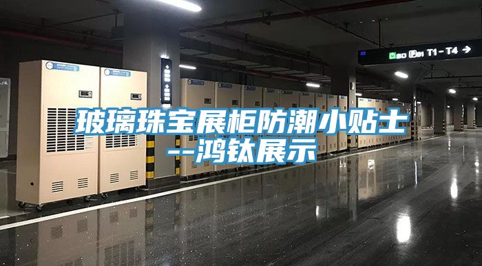 玻璃珠寶展柜防潮小貼士--鴻鈦展示