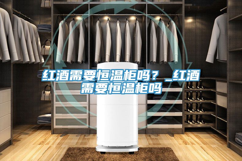 紅酒需要恒溫柜嗎？_紅酒需要恒溫柜嗎