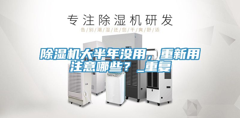除濕機大半年沒用，重新用注意哪些？_重復