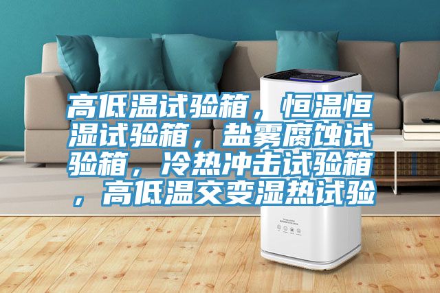 高低溫試驗(yàn)箱，恒溫恒濕試驗(yàn)箱，鹽霧腐蝕試驗(yàn)箱，冷熱沖擊試驗(yàn)箱，高低溫交變濕熱試驗(yàn)