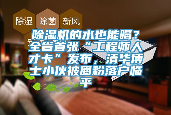 除濕機的水也能喝？全省首張“工程師人才卡”發布，清華博士小伙被圈粉落戶臨平