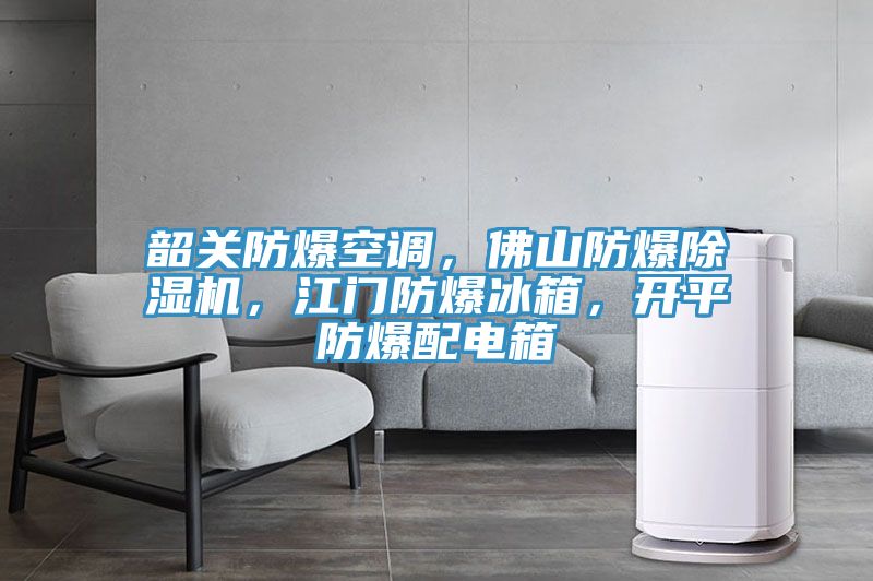 韶關(guān)防爆空調(diào)，佛山防爆除濕機(jī)，江門防爆冰箱，開平防爆配電箱